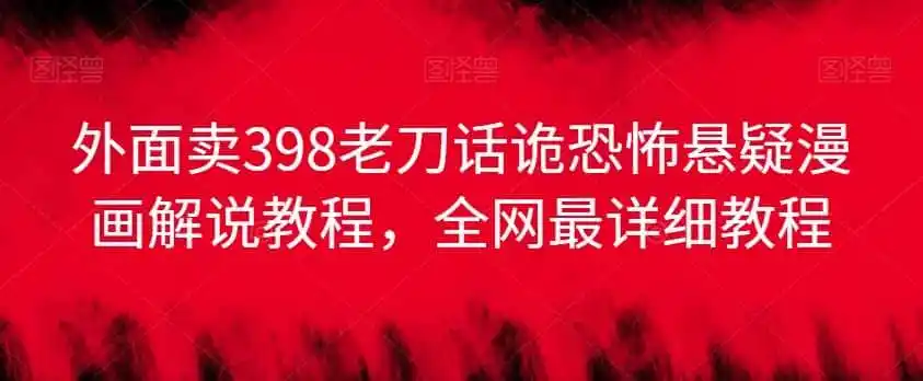 外面卖398老刀话诡恐怖悬疑漫画解说项目,全网最详细教程 外面卖398老刀话诡恐怖悬疑漫画解说项目,全网最详细教程
