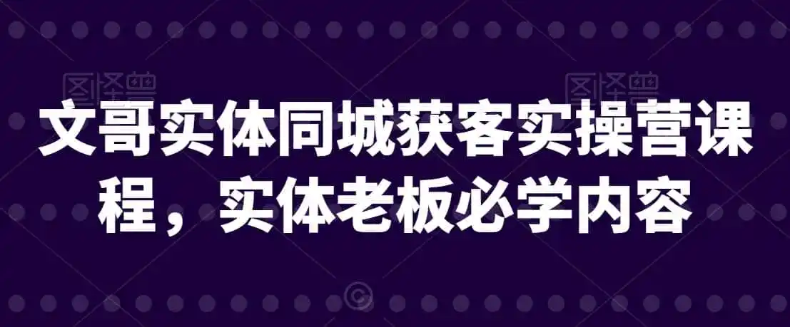 文哥实体同城获客实操营课程,实体老板必学内容 文哥实体同城获客实操营课程,实体老板必学内容