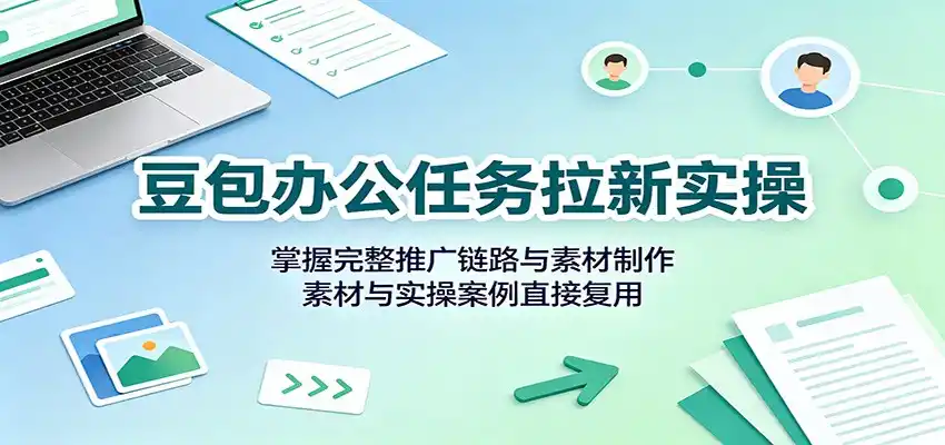 豆包办公任务拉新实操:掌握完整推广链路与素材制作,素材与实操案例直接复用 豆包办公任务拉新实操:掌握完整推广链路与素材制作,素材与实操案例直接复用