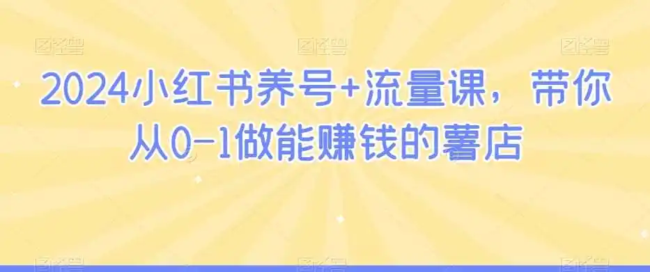 2024小红书养号+流量课,带你从0-1做能赚钱的薯店 2024小红书养号+流量课,带你从0-1做能赚钱的薯店
