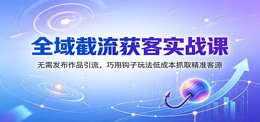 全域截流获客实战课:无需发布作品引流,巧用钩子玩法低成本抓取精准客源 全域截流获客实战课:无需发布作品引流,巧用钩子玩法低成本抓取精准客源