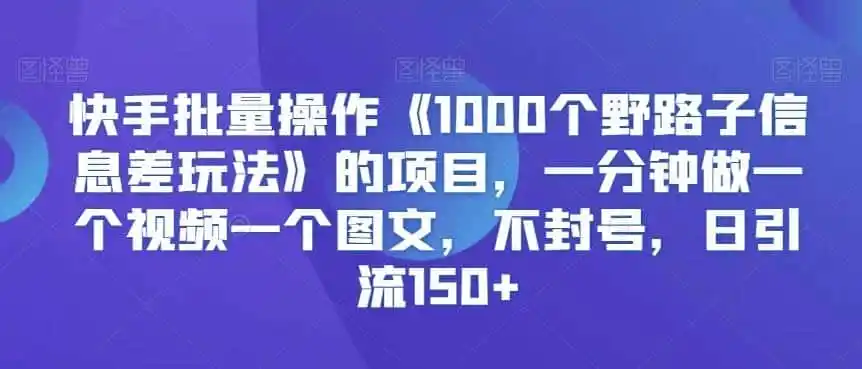快手批量操作《1000个野路子信息差玩法》的项目,一分钟做一个视频一个图文,不封号,日引流150+【揭秘】 快手批量操作《1000个野路子信息差玩法》的项目,一分钟做一个视频一个图文,不封号,日引流150+【揭秘】