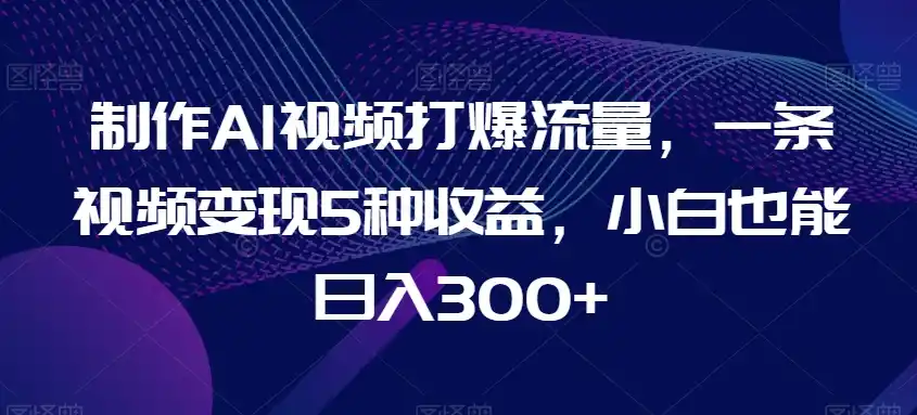 制作AI视频打爆流量,一条视频变现5种收益,小白也能日入300+【揭秘】 制作AI视频打爆流量,一条视频变现5种收益,小白也能日入300+【揭秘】