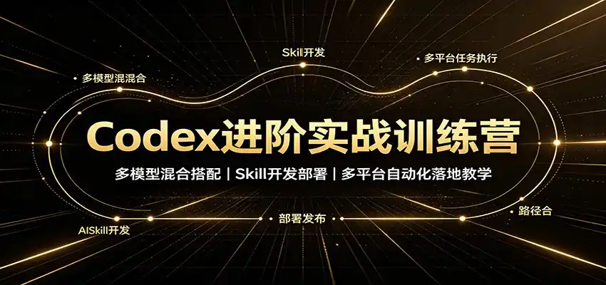 Codex进阶实战训练营：多模型混合搭配，Skill开发部署，多平台自动化落地教学