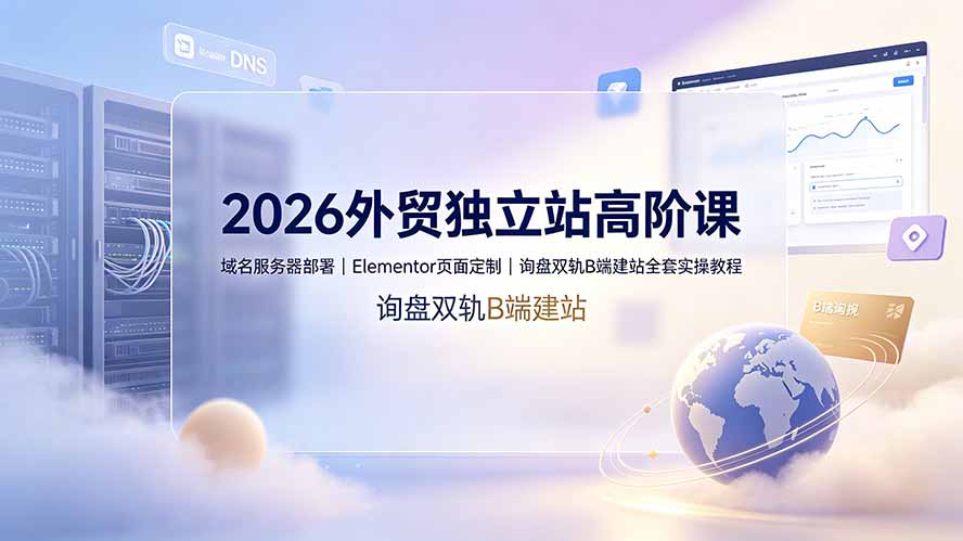 2026外贸独立站高阶课·域名服务器部署|Elementor页面定制|询盘双轨B端建站全套实操教程 2026外贸独立站高阶课·域名服务器部署|Elementor页面定制|询盘双轨B端建站全套实操教程