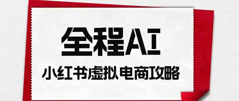 全程AI自动化|小红书虚拟电商轻资产变现全攻略 全程AI自动化|小红书虚拟电商轻资产变现全攻略