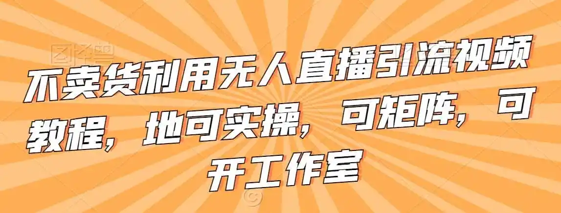 不卖货利用无人直播引流视频教程，地可实操，可矩阵，可开工作室【揭秘】