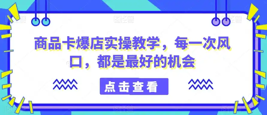 商品卡爆店实操教学,每一次风口,都是最好的机会 商品卡爆店实操教学,每一次风口,都是最好的机会