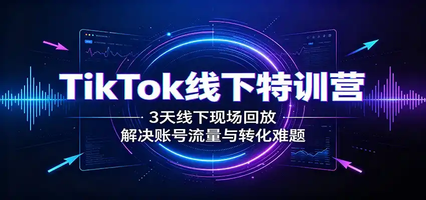 TikTok线下特训营:3天线下现场回放,解决账号流量与转化难题 TikTok线下特训营:3天线下现场回放,解决账号流量与转化难题